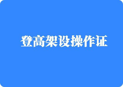 老鸡巴操嫩逼操喷水视频免费看登高架设操作证